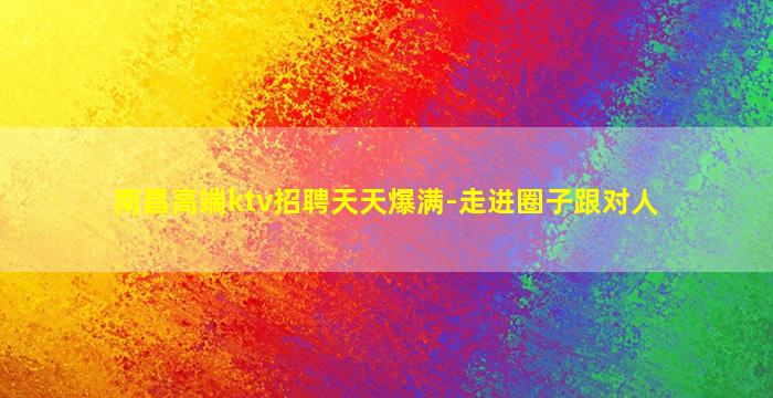 南昌高端ktv招聘天天爆满-走进圈子跟对人